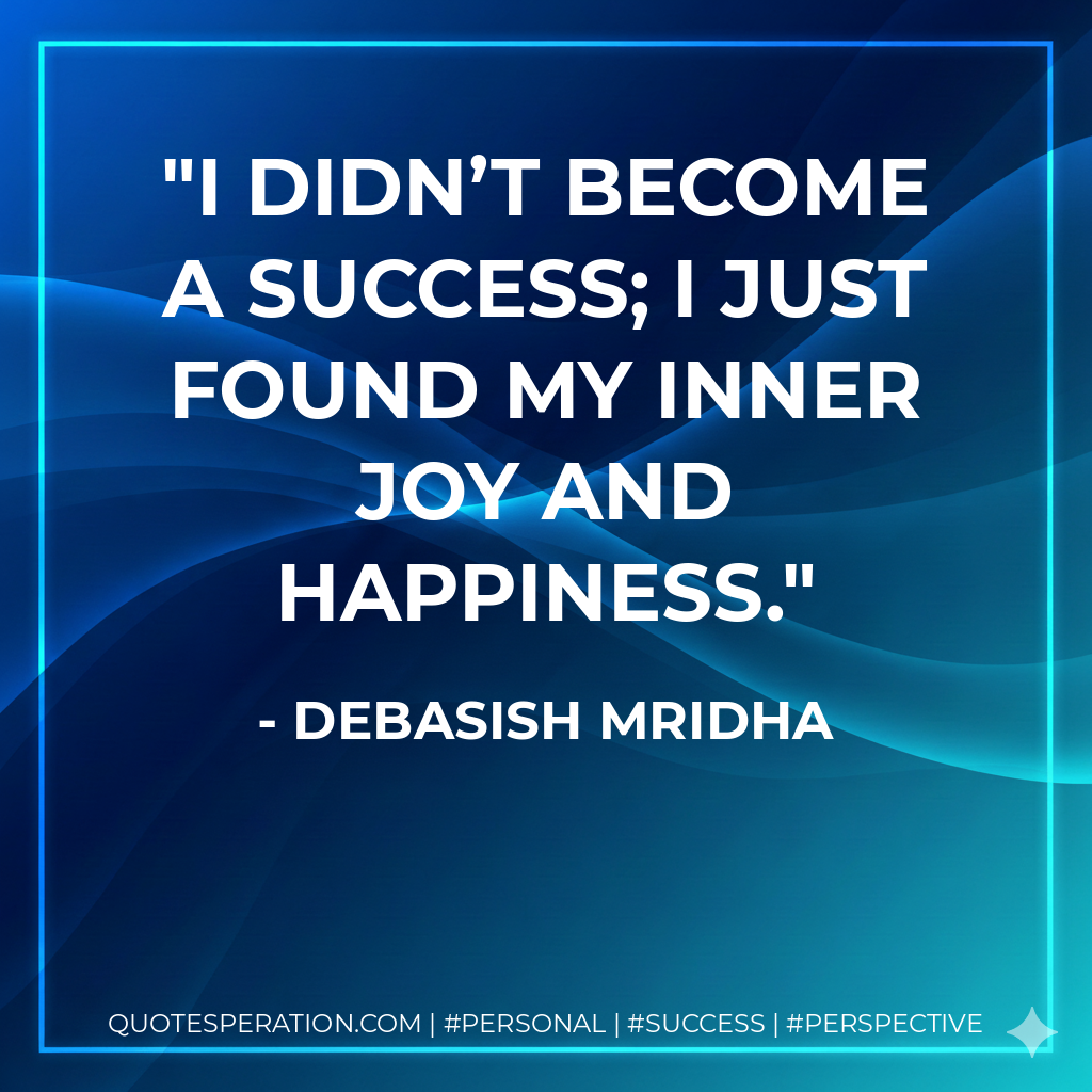 I didn’t become a success; I just found my inner joy and happiness. - Debasish Mridha