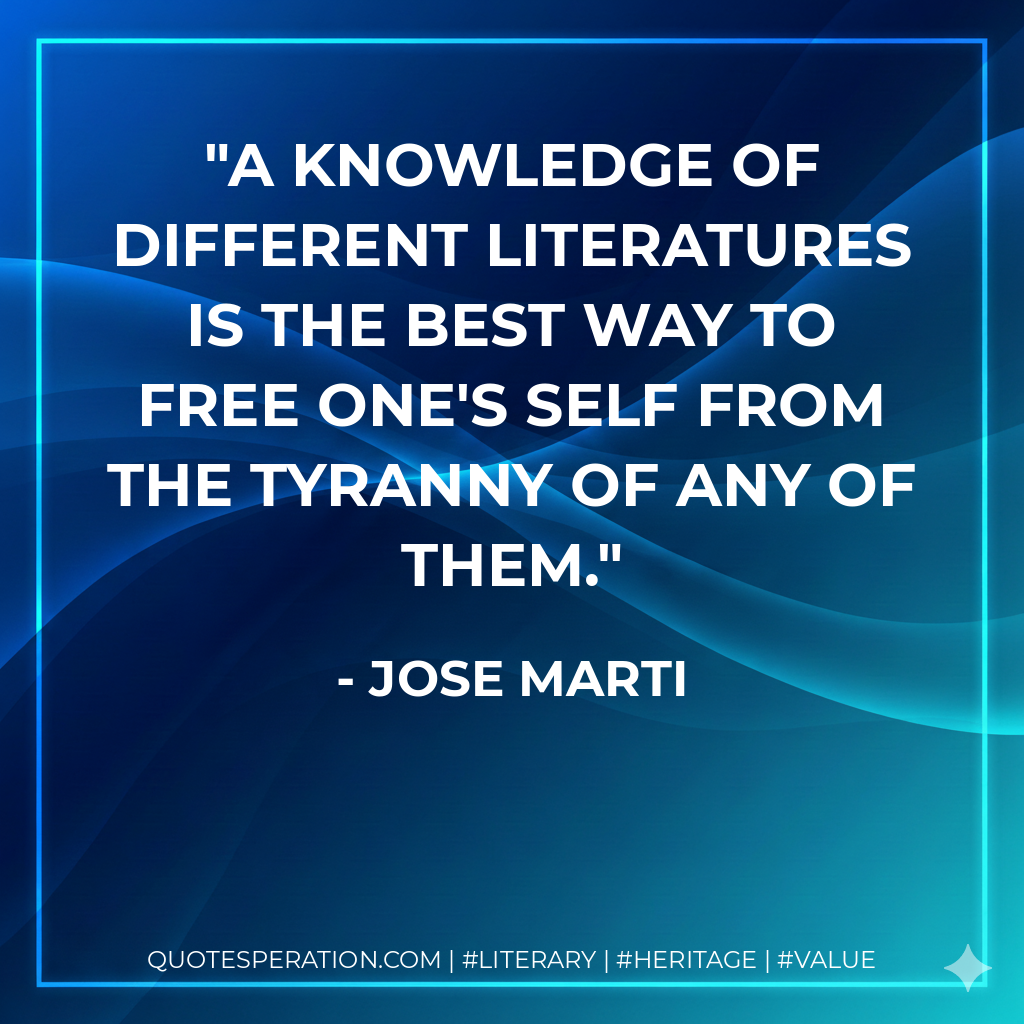 A knowledge of different literatures is the best way to free one's self from the tyranny of any of them. - Jose Marti