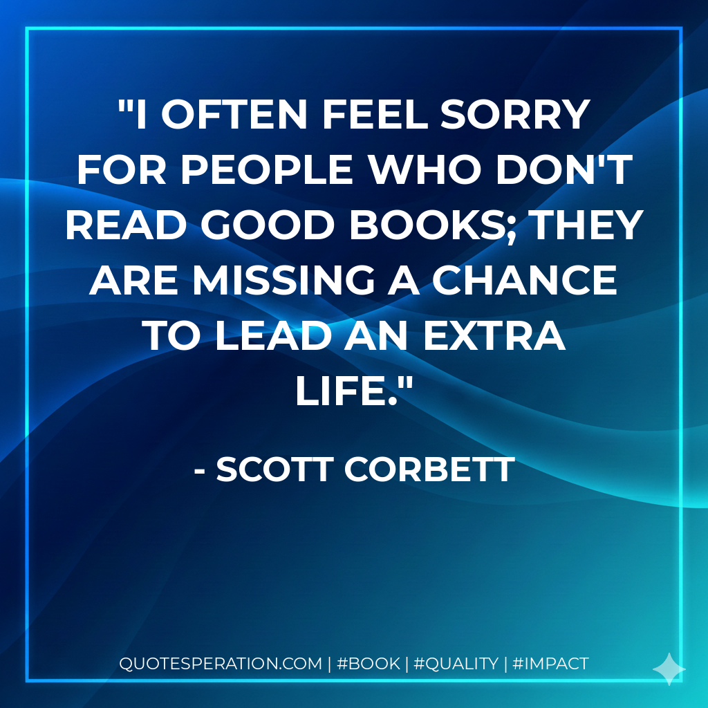 I often feel sorry for people who don't read good books; they are missing a chance to lead an extra life. - Scott Corbett
