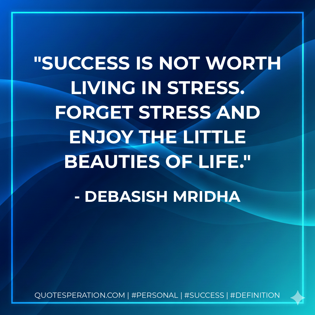 Success is not worth living in stress. Forget stress and enjoy the little beauties of life. - Debasish Mridha