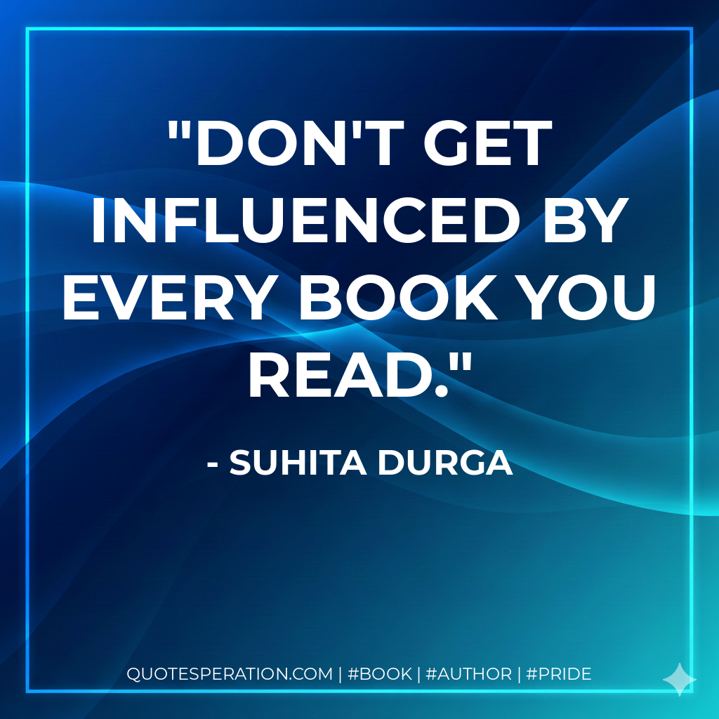 Don't get influenced by every book you read. - Suhita Durga
