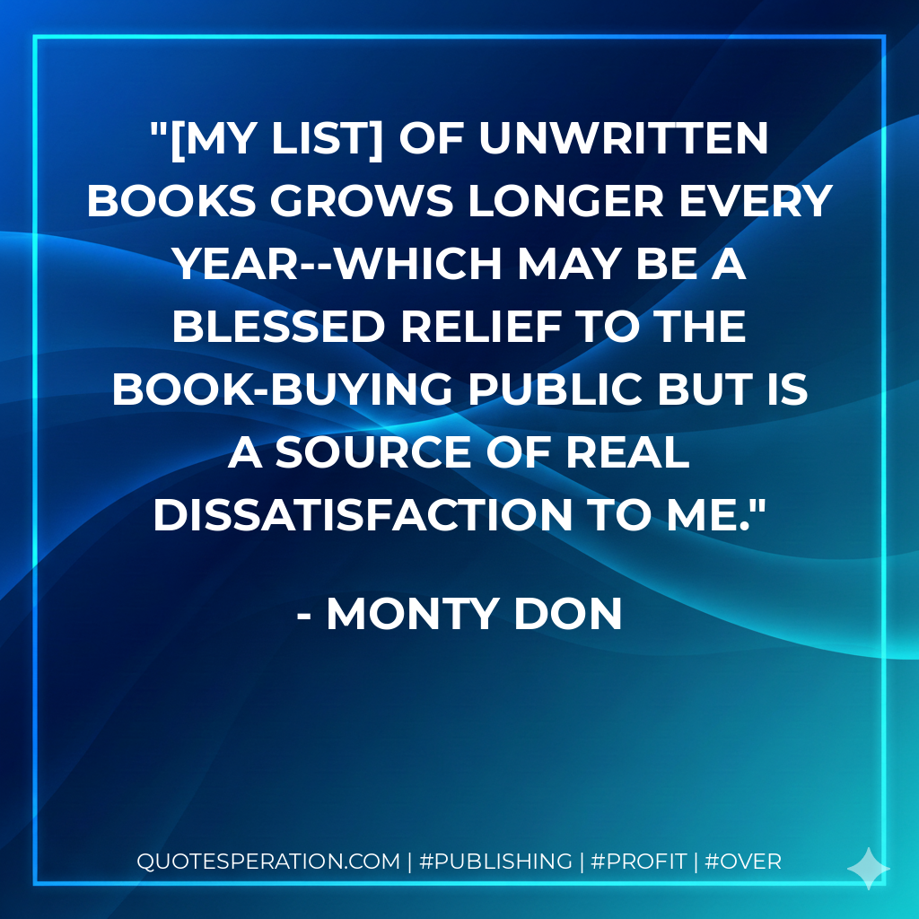 [My list] of unwritten books grows longer every year--which may be a blessed relief to the book-buying public but is a source of real dissatisfaction to me. - Monty Don