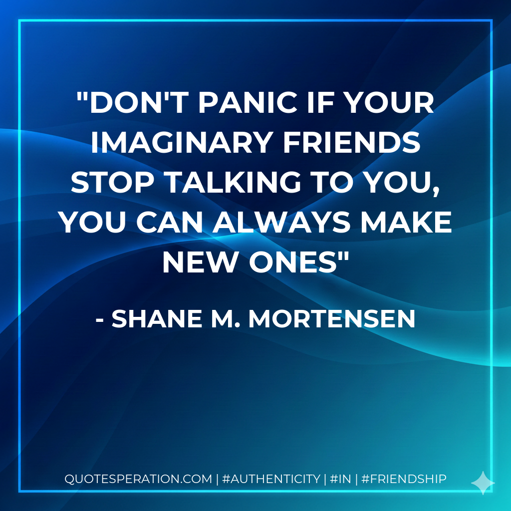 Don't panic if your imaginary friends stop talking to you, you can always make new ones