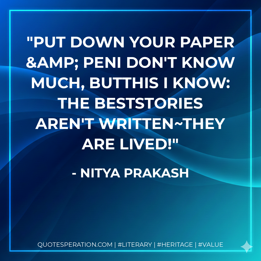 Put down your paper & penI don't know much, butThis I know: The bestStories aren't written~They are lived! - Nitya Prakash