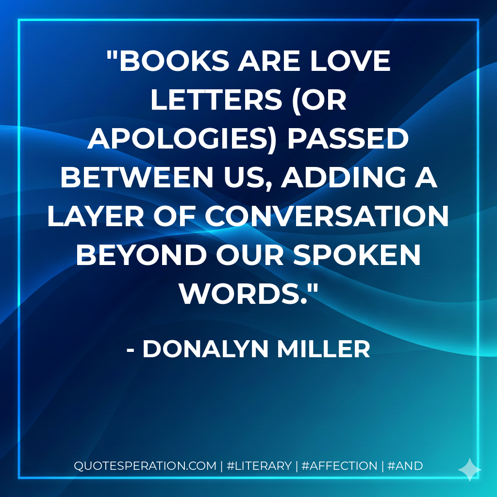 Books are love letters (or apologies) passed between us, adding a layer of conversation beyond our spoken words. - Donalyn Miller
