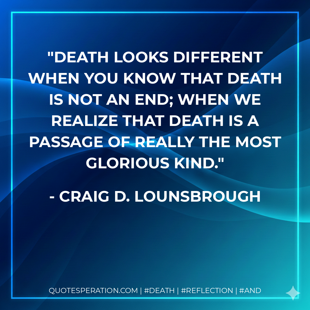 Death looks different when you know that death is not an end; when we realize that death is a passage of really the most glorious kind.