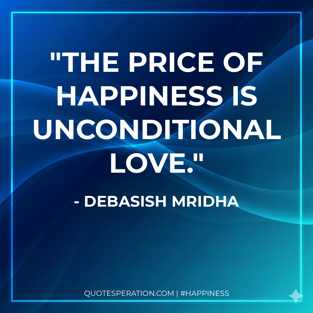 The price of happiness is unconditional love.