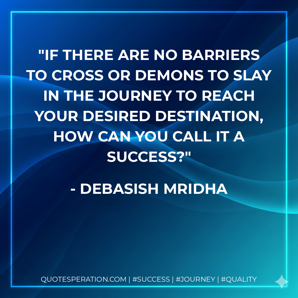 If there are no barriers to cross or demons to slay in the journey to reach your desired destination, how can you call it a success? - Debasish Mridha