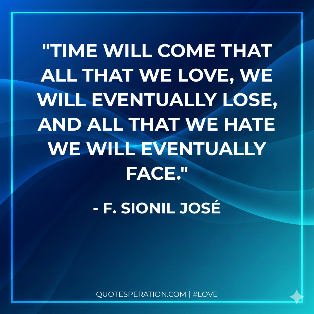 Time will come that all that we love, we will eventually lose, and all that we hate we will eventually face.