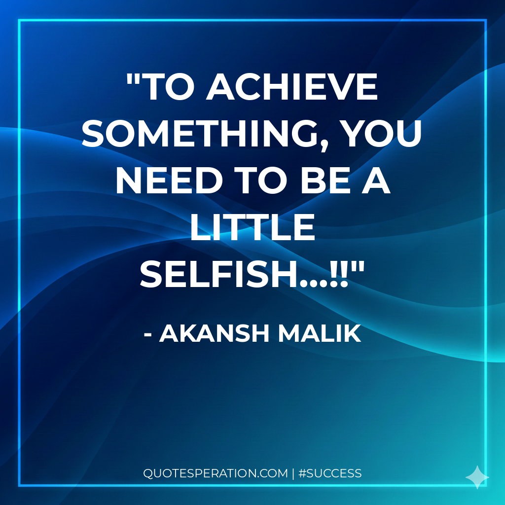 To achieve something, you need to be a little selfish...!!
