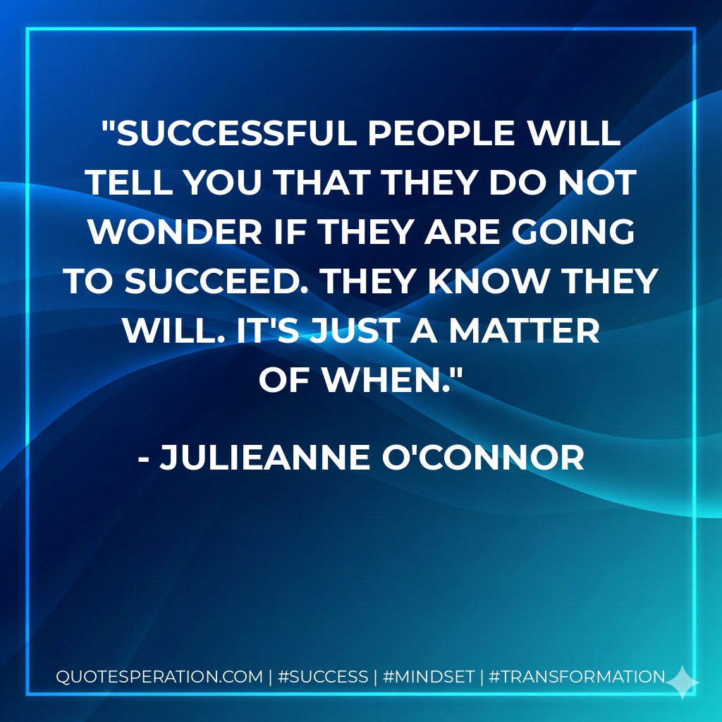 Successful people will tell you that they do not wonder if they are going to succeed. They know they will. It's just a matter of when. - Julieanne O'Connor