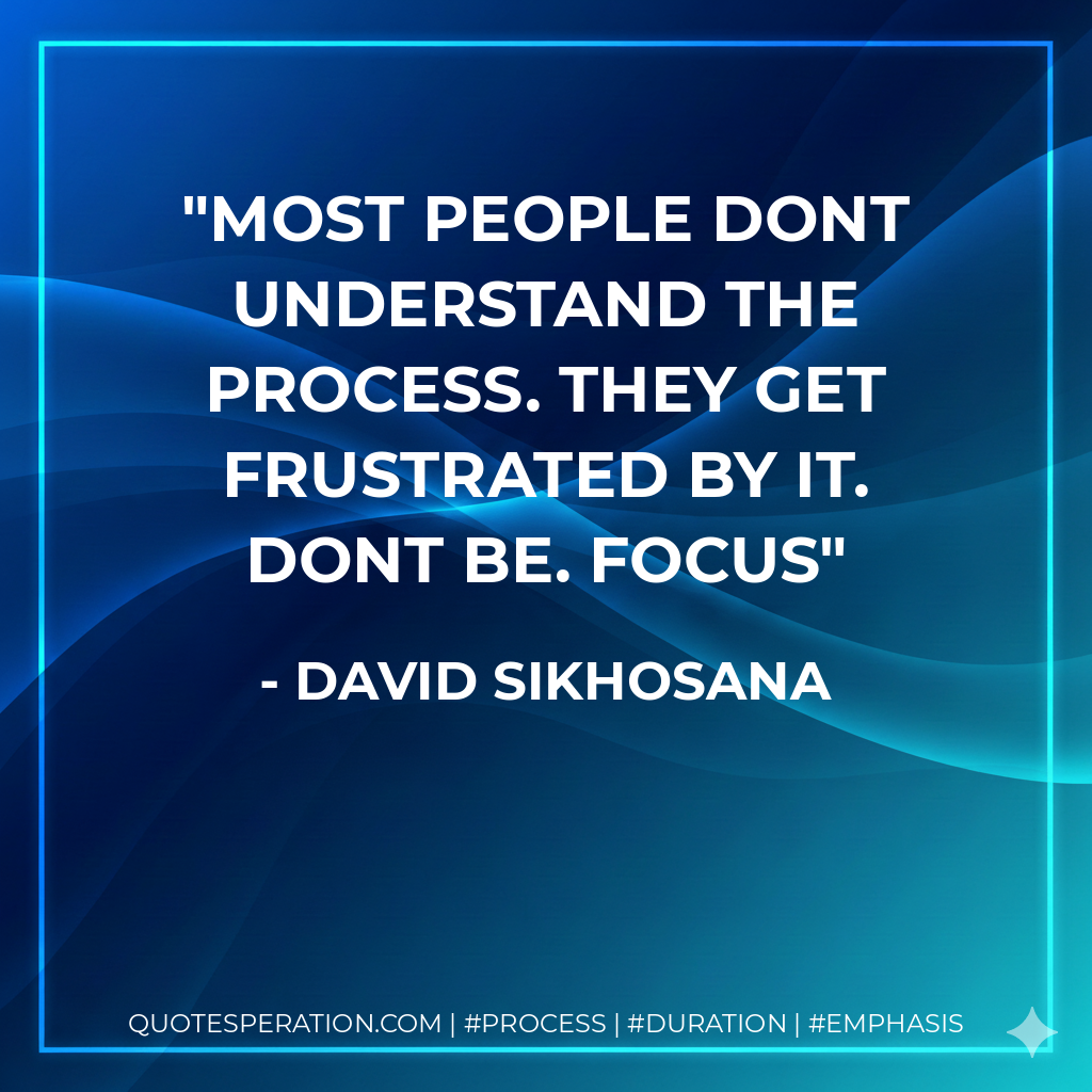 Most people dont understand the process. They get frustrated by it. Dont Be. Focus - David Sikhosana