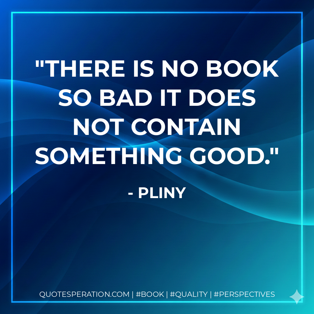 There is no book so bad it does not contain something good. - Pliny