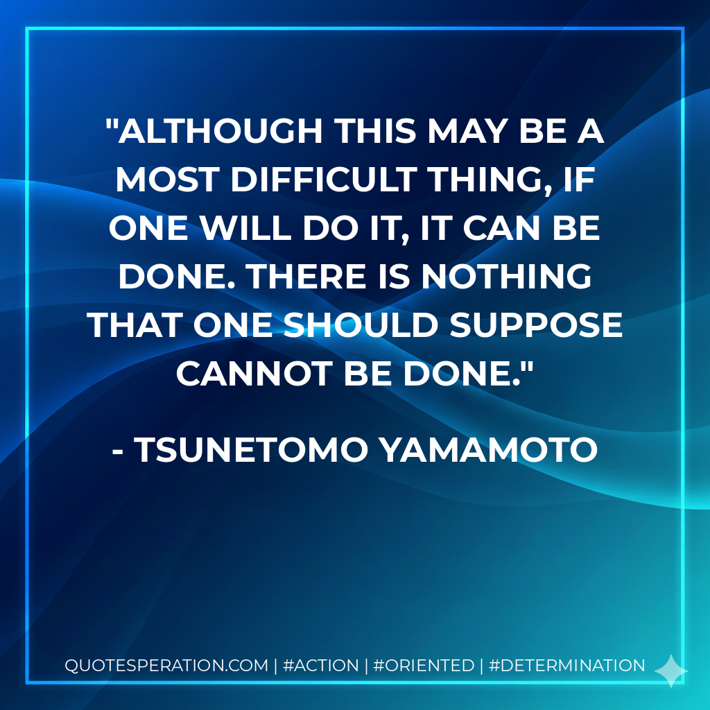 Although this may be a most difficult thing, if one will do it, it can be done. There is nothing that one should suppose cannot be done. - Tsunetomo Yamamoto