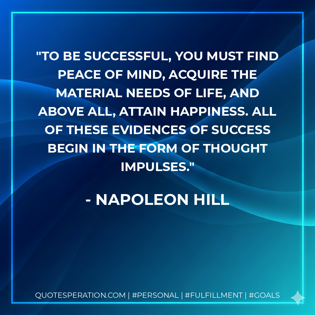 To be successful, you must find peace of mind, acquire the material needs of life, and above all, attain happiness. All of these evidences of success begin in the form of thought impulses. - Napoleon Hill