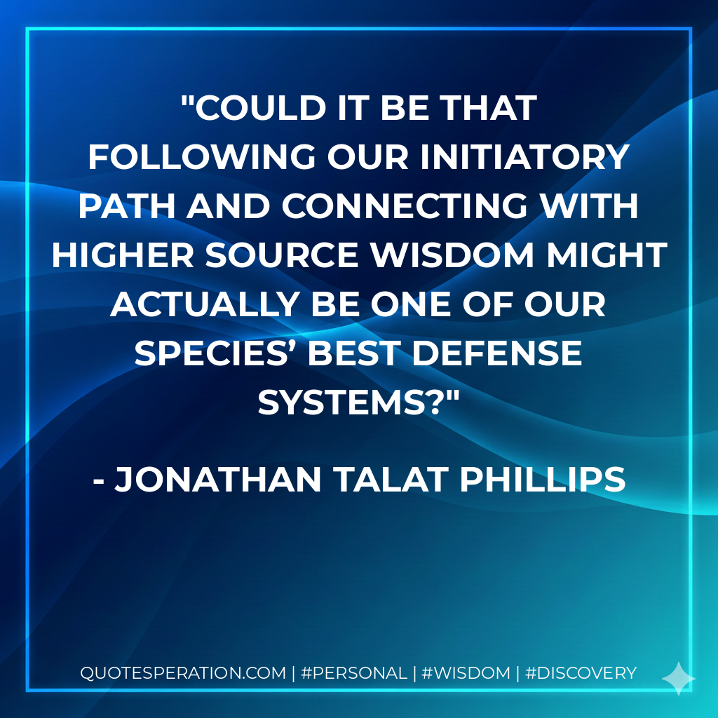 Could it be that following our initiatory path and connecting with higher source wisdom might actually be one of our species’ best defense systems?