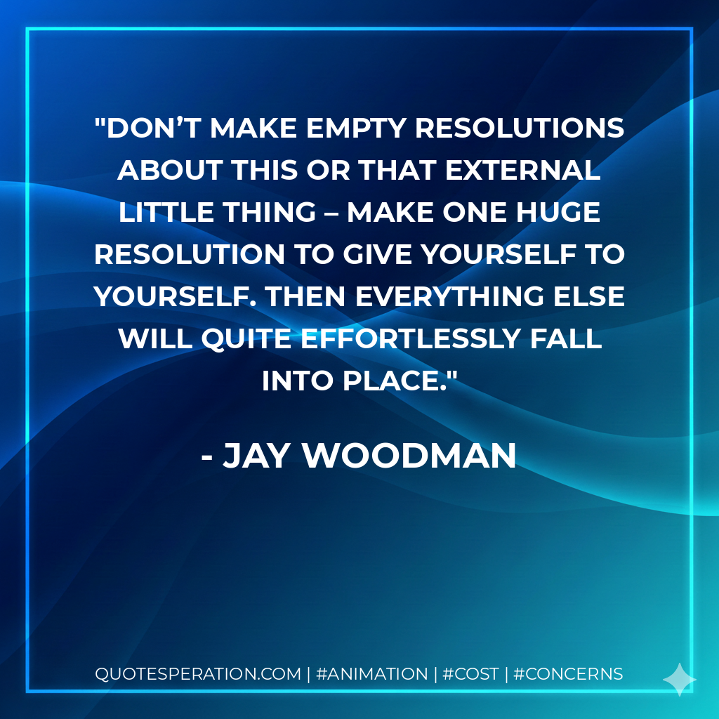 Don’t make empty resolutions about this or that external little thing – make one huge resolution to give yourself to yourself. Then everything else will quite effortlessly fall into place. - Jay Woodman