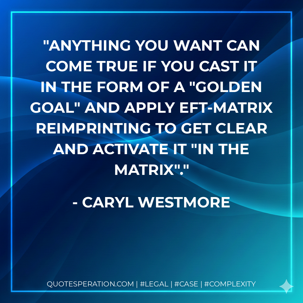 Anything you want can come true if you cast it in the form of a "golden goal" and apply EFT-Matrix Reimprinting to get clear and activate it "in the matrix". - Caryl Westmore