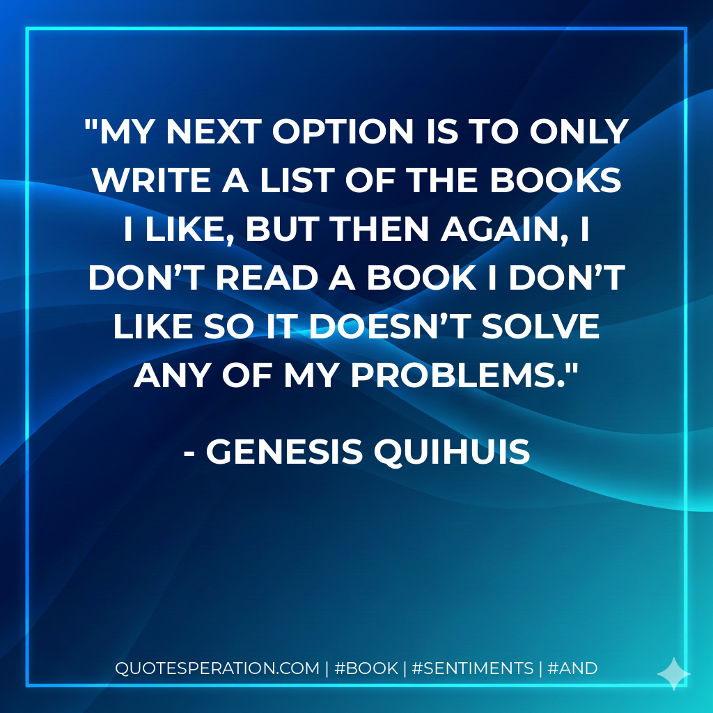 My next option is to only write a list of the books I like, but then again, I don’t read a book I don’t like so it doesn’t solve any of my problems. - Genesis Quihuis