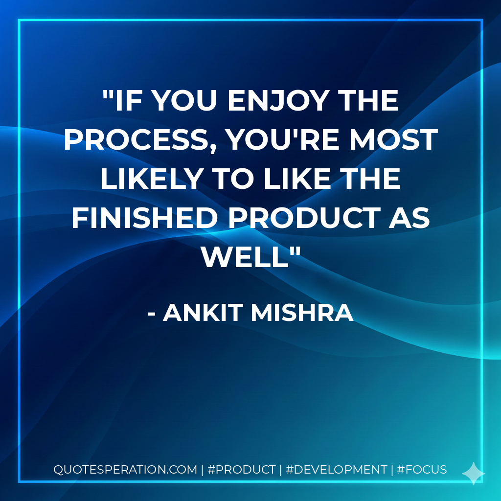 If you enjoy the process, you're most likely to like the finished product as well - Ankit Mishra