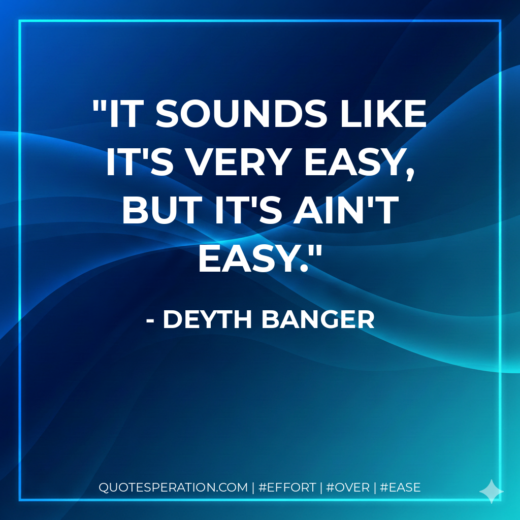 It sounds like it's very easy, but it's ain't easy. - Deyth Banger