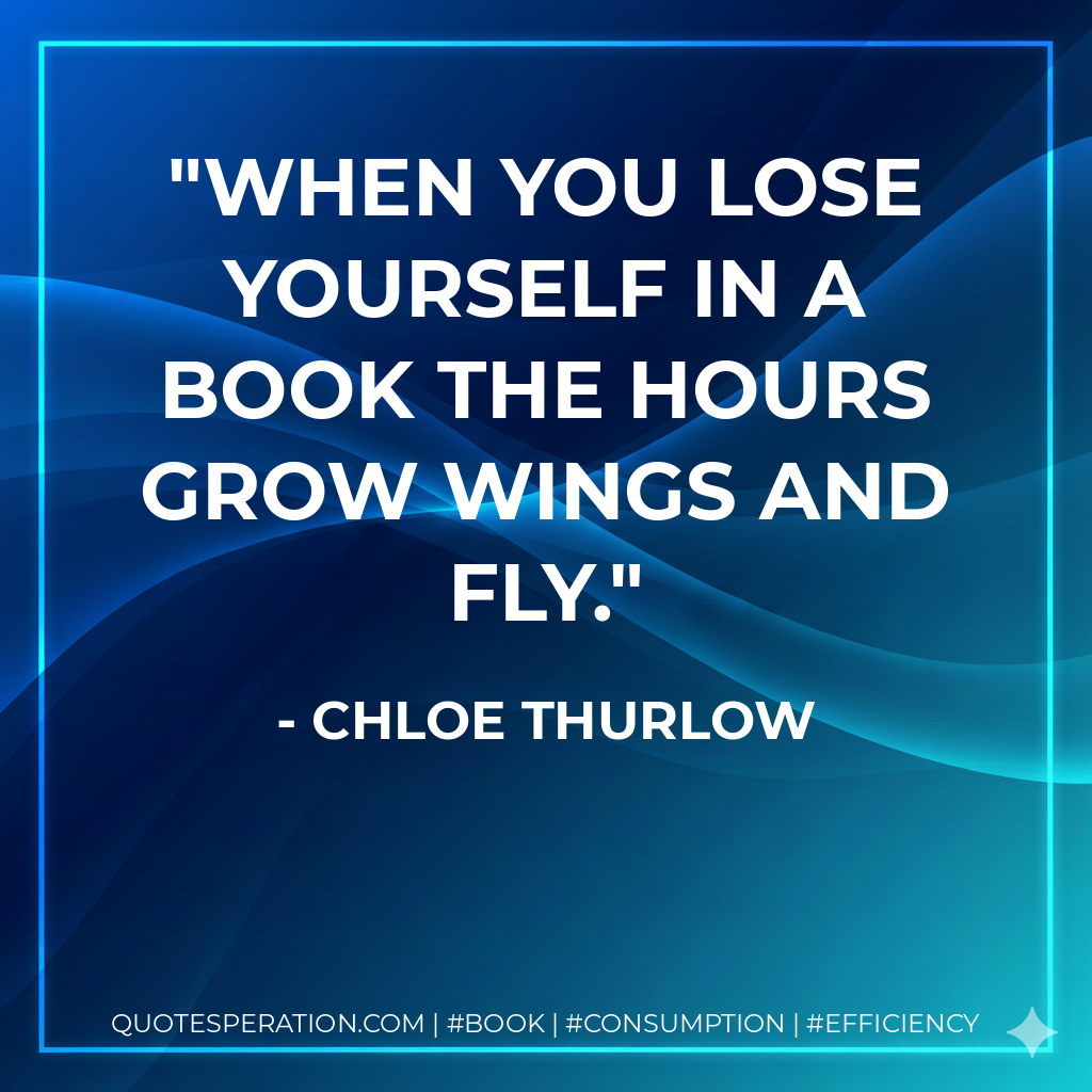 When you lose yourself in a book the hours grow wings and fly. - Chloe Thurlow