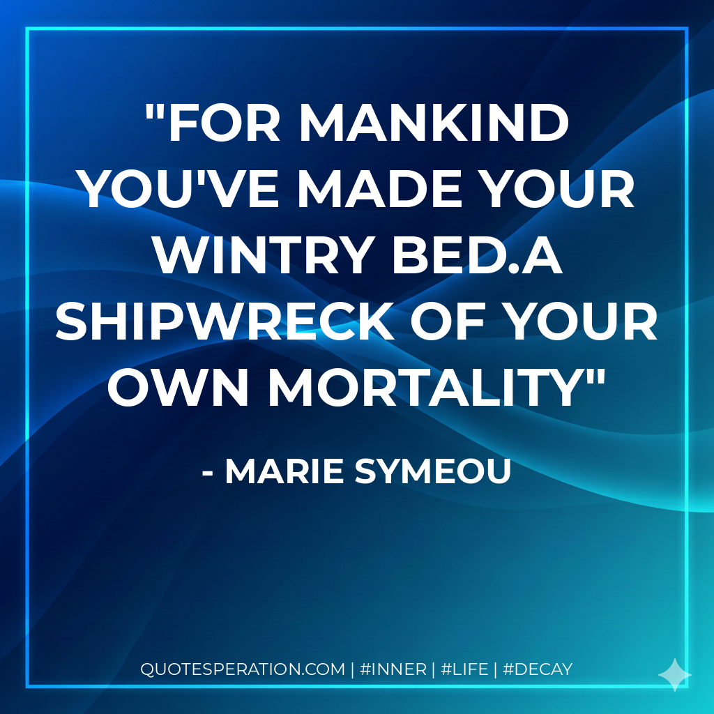 For mankind you've made your wintry bed.A shipwreck of your own mortality