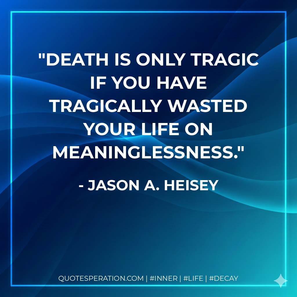 Death is only tragic if you have tragically wasted your life on meaninglessness.