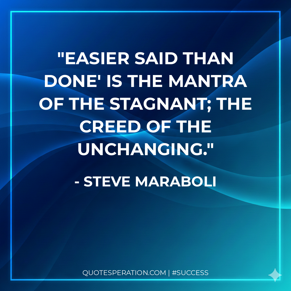 Easier said than done' is the mantra of the stagnant; the creed of the unchanging.