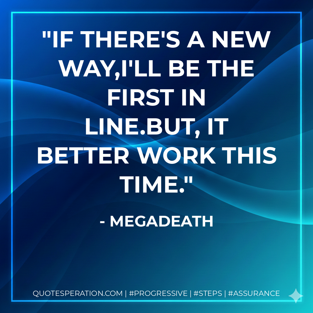 If there's a new way,I'll be the first in line.But, it better work this time. - Megadeath