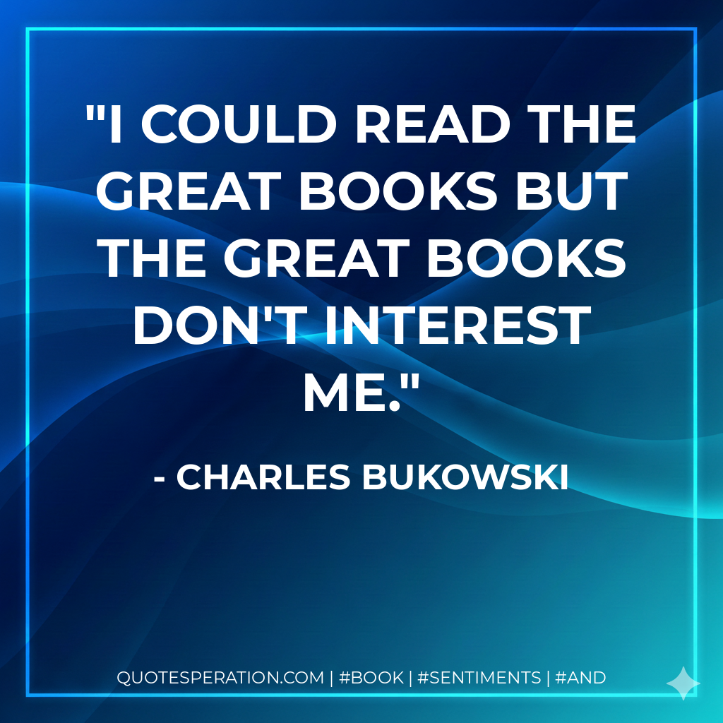 I could read the great books but the great books don't interest me. - Charles Bukowski