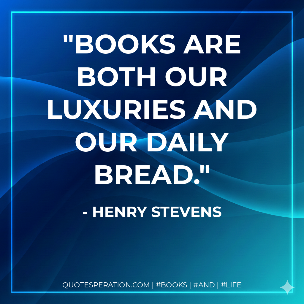 Books are both our luxuries and our daily bread. - Henry Stevens