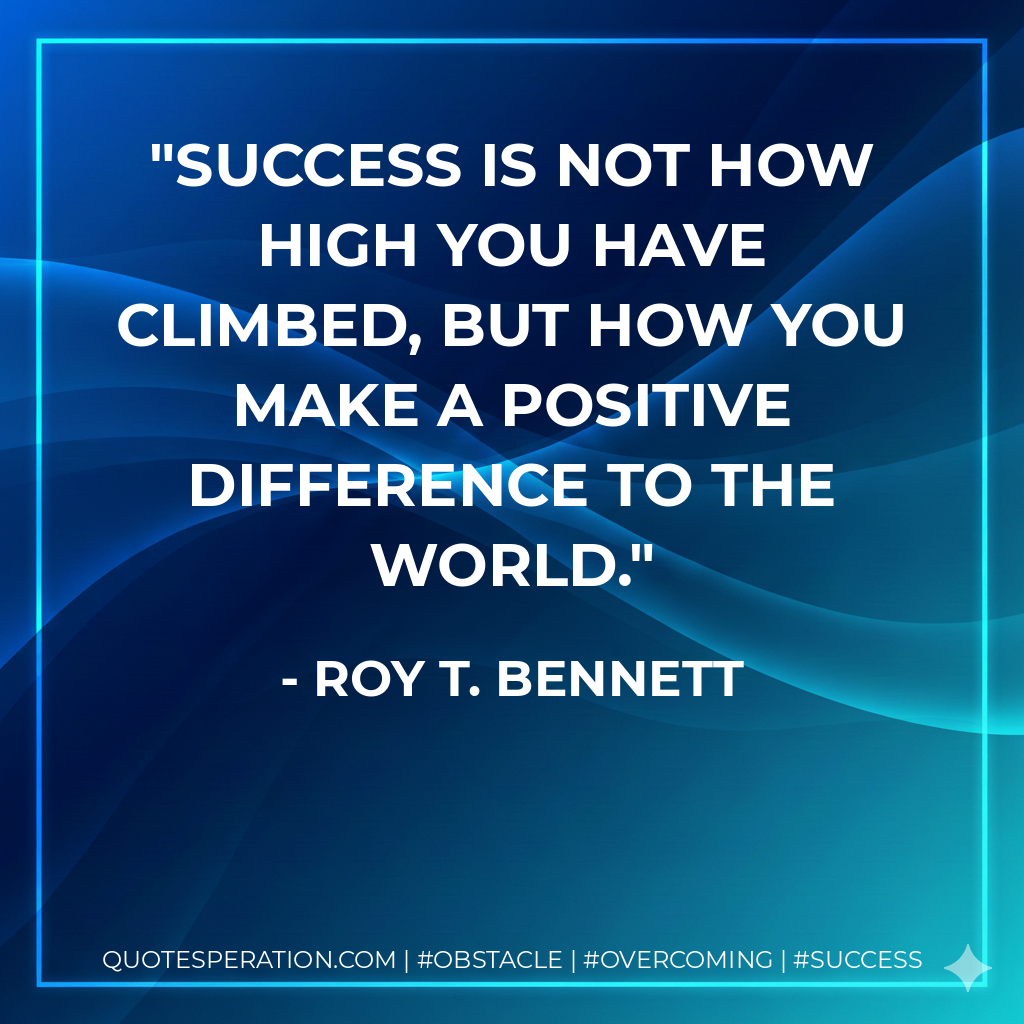 Success is not how high you have climbed, but how you make a positive difference to the world. - Roy T. Bennett