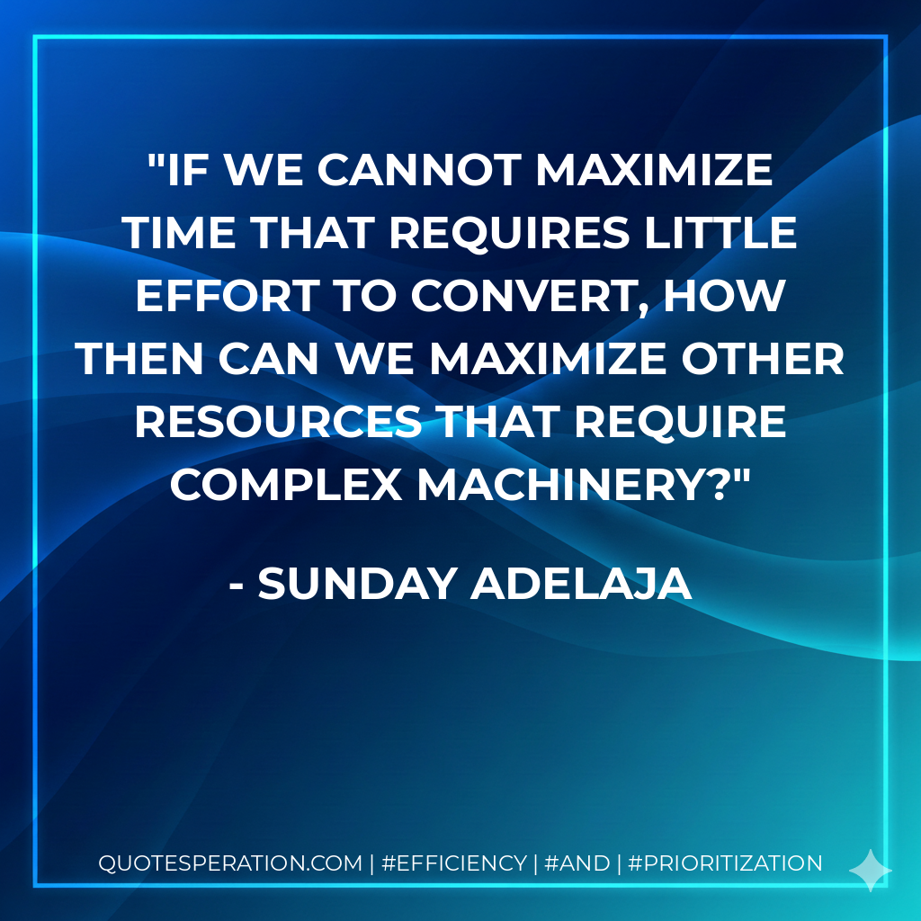If we cannot maximize time that requires little effort to convert, how then can we maximize other resources that require complex machinery? - Sunday Adelaja
