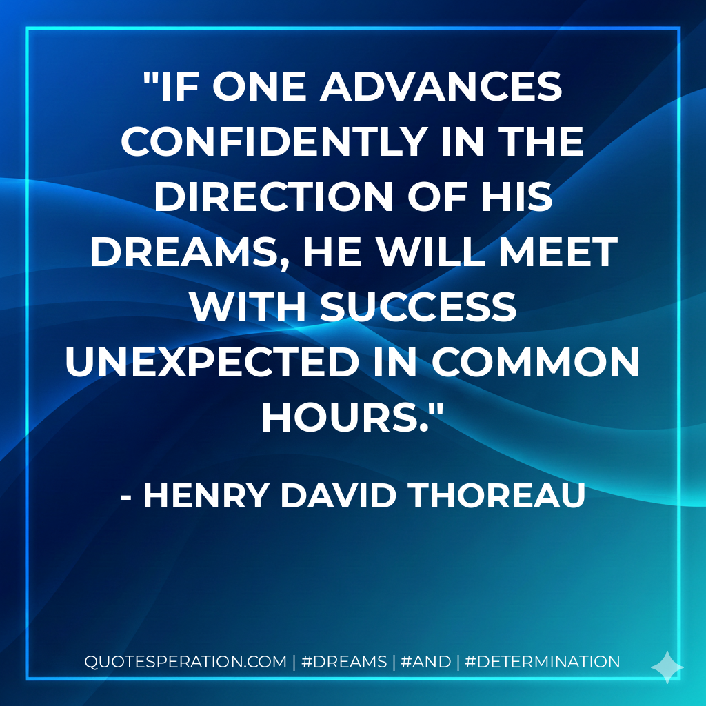 If one advances confidently in the direction of his dreams, he will meet with success unexpected in common hours. - Henry David Thoreau