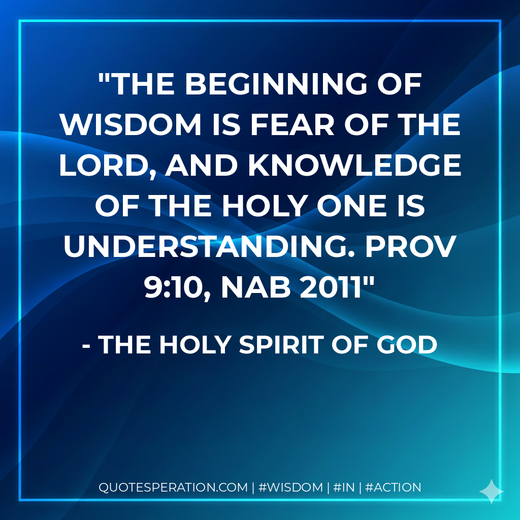 The beginning of wisdom is fear of the LORD, and knowledge of the Holy One is understanding. Prov 9:10, NAB 2011