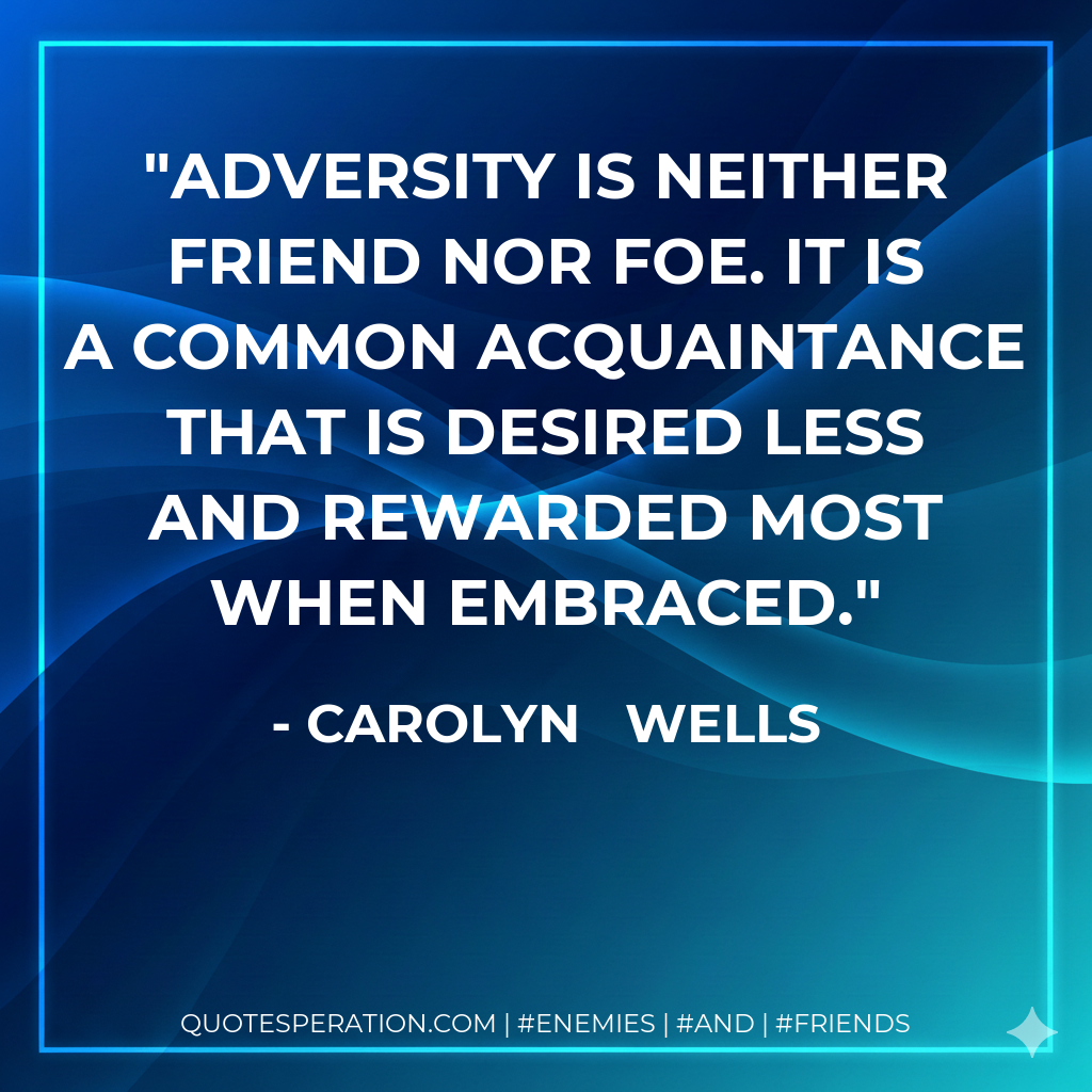 Adversity is neither friend nor foe. It is a common acquaintance that is desired less and rewarded most when embraced.