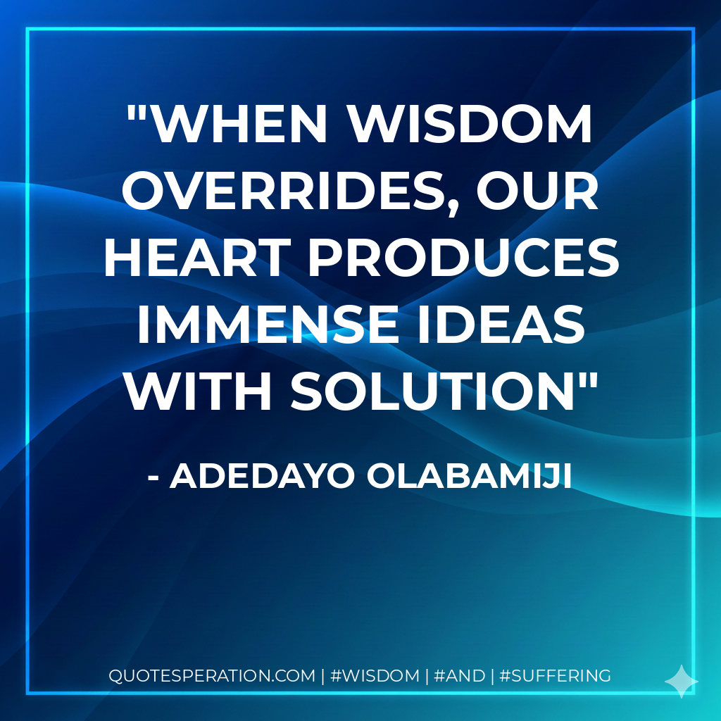When wisdom overrides, our heart produces immense ideas with solution