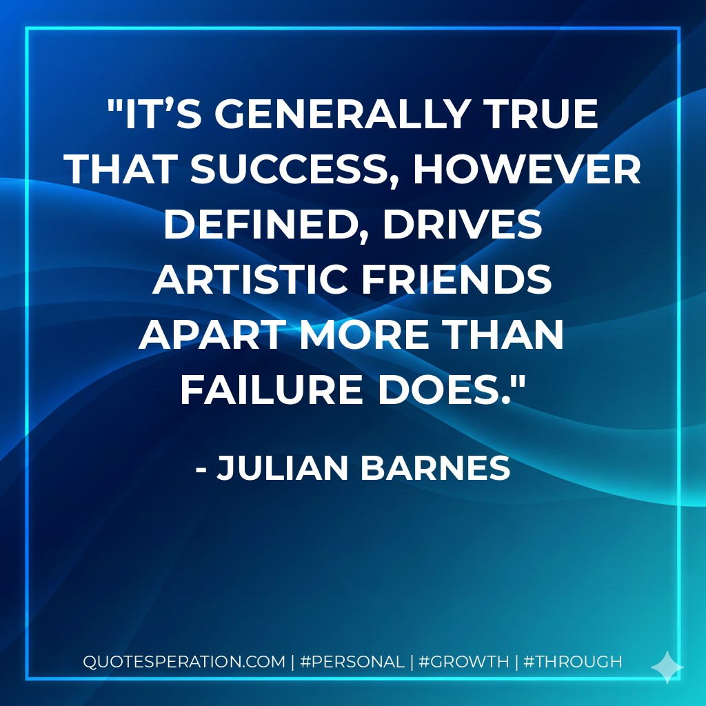 It’s generally true that success, however defined, drives artistic friends apart more than failure does. - Julian Barnes