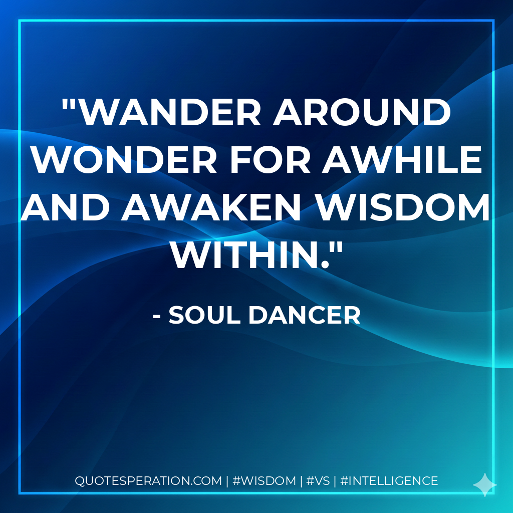 Wander around wonder for awhile and awaken wisdom within.