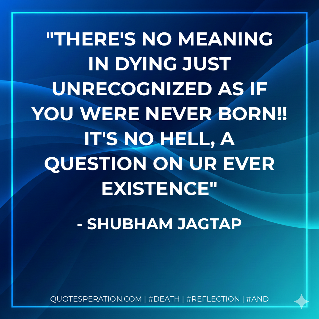 There's no meaning in dying just Unrecognized as if you were never born!! It's no hell, a question on ur ever existence