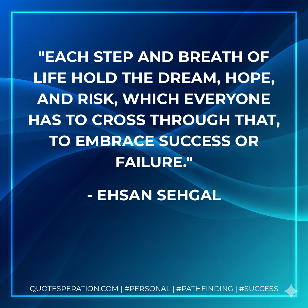 Each step and breath of life hold the dream, hope, and risk, which everyone has to cross through that, to embrace success or failure. - Ehsan Sehgal