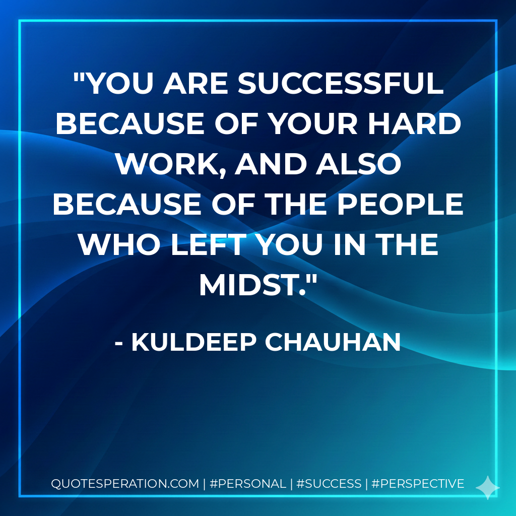 You are successful because of your hard work, and also because of the people who left you in the midst. - Kuldeep Chauhan