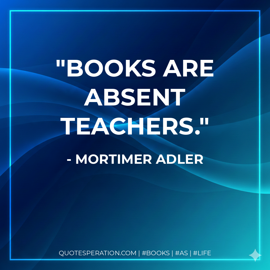Books are absent teachers. - Mortimer Adler