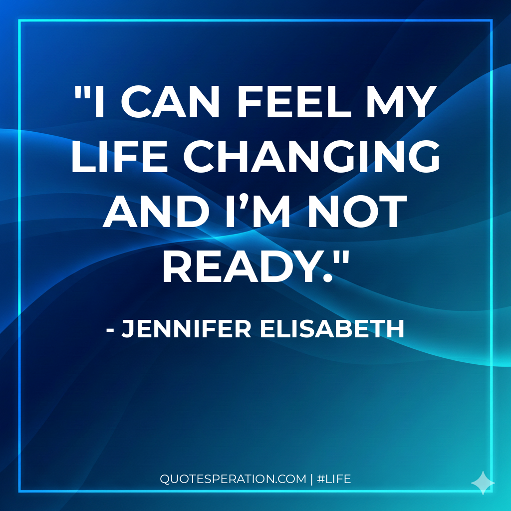 I can feel my life changing and I’m not ready.