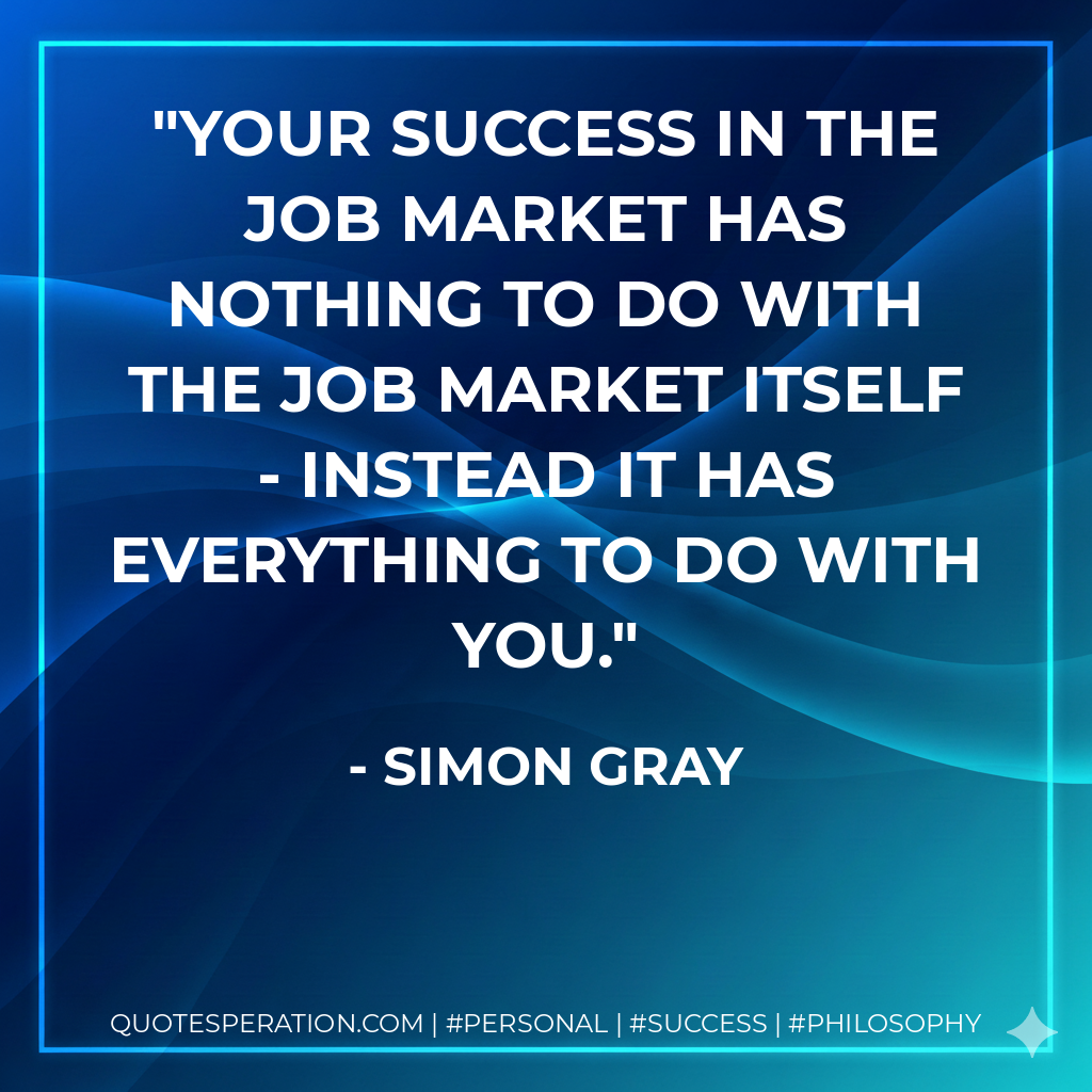 Your success in the job market has nothing to do with the job market itself - instead it has everything to do with you. - Simon Gray