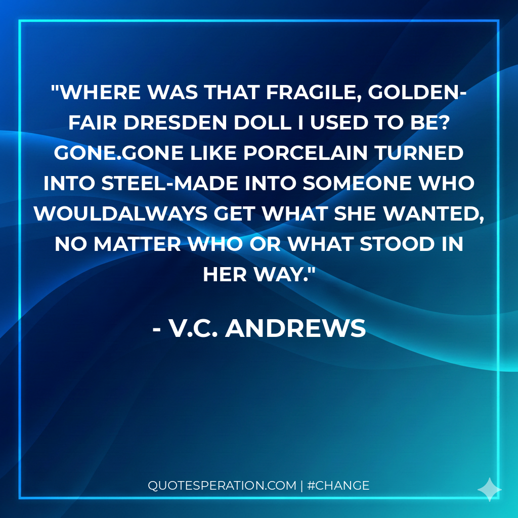 Where was that fragile, golden-fair Dresden doll I used to be? Gone.Gone like porcelain turned into steel-made into someone who wouldalways get what she wanted, no matter who or what stood in her way.