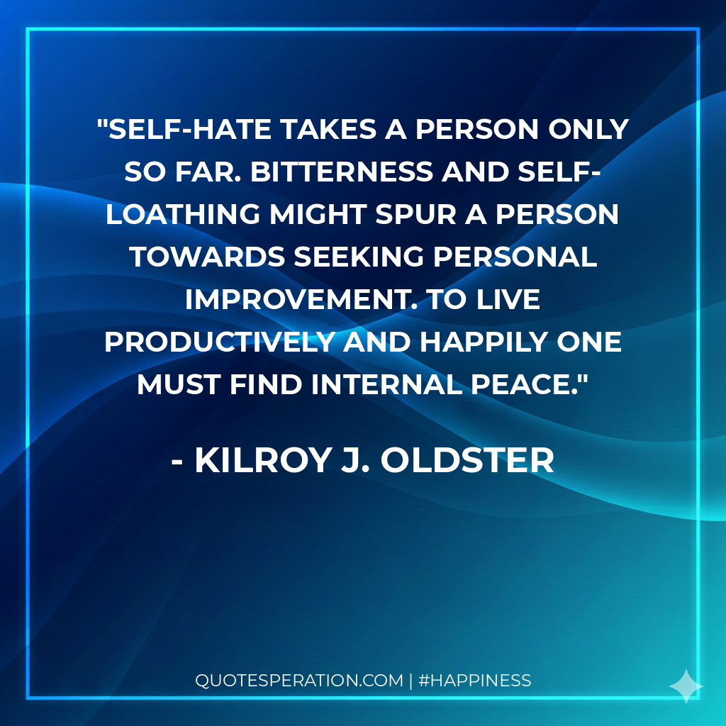Self-hate takes a person only so far. Bitterness and self-loathing might spur a person towards seeking personal improvement. To live productively and happily one must find internal peace.