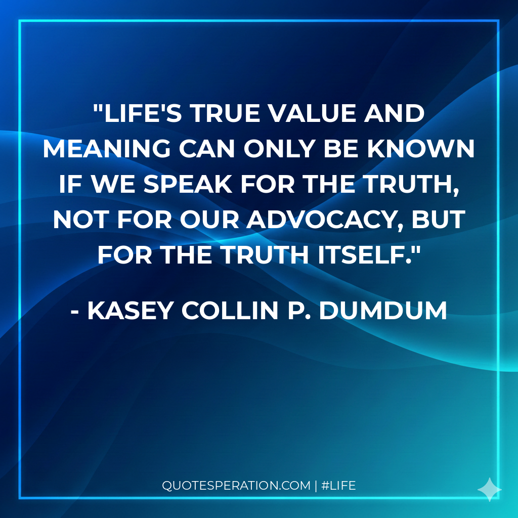 Life's true value and meaning can only be known if we speak for the truth, not for our advocacy, but for the truth itself.