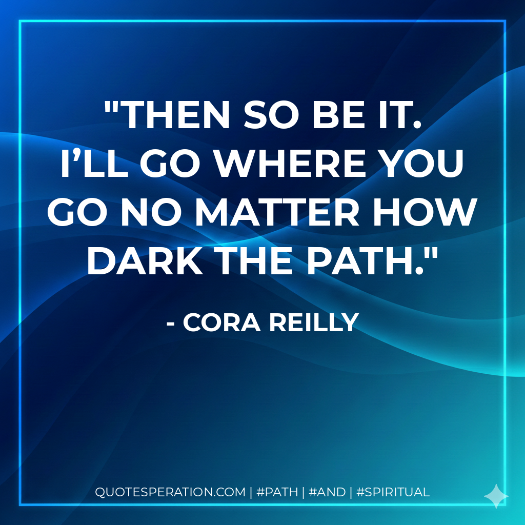 Then so be it. I’ll go where you go no matter how dark the path.
